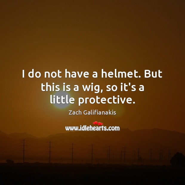 I do not have a helmet. But this is a wig, so it’s a little protective. 