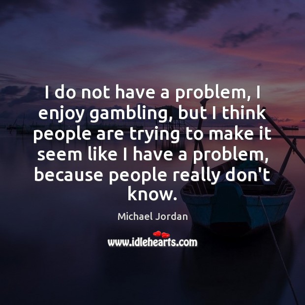 I do not have a problem, I enjoy gambling, but I think Michael Jordan Picture Quote