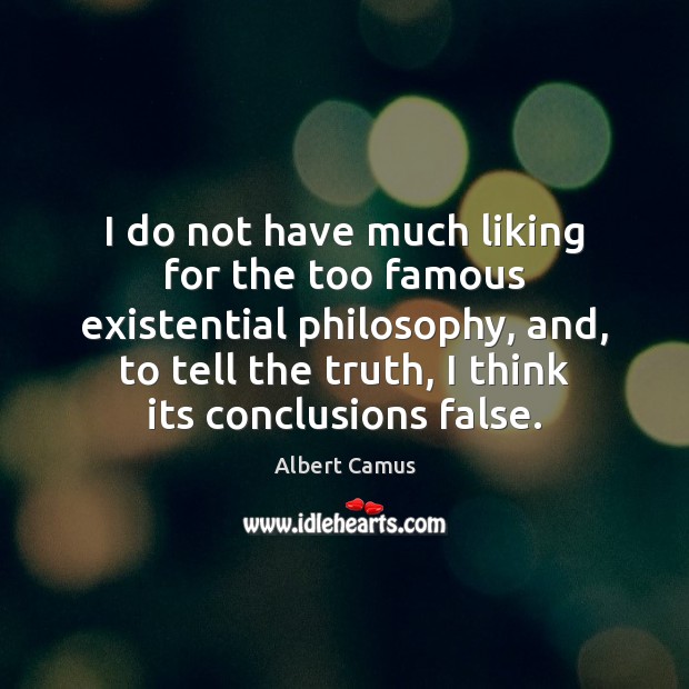 I do not have much liking for the too famous existential philosophy, Image
