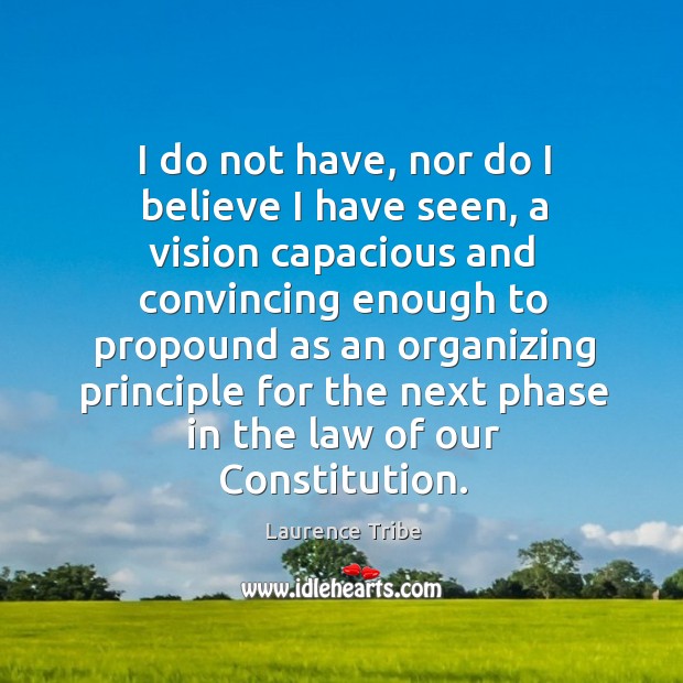 I do not have, nor do I believe I have seen, a vision capacious and convincing enough Laurence Tribe Picture Quote