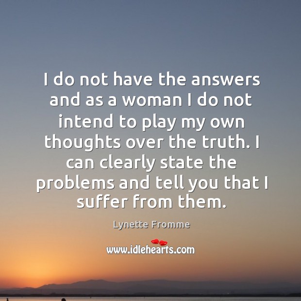 I do not have the answers and as a woman I do not intend to play my own thoughts over the truth. Lynette Fromme Picture Quote