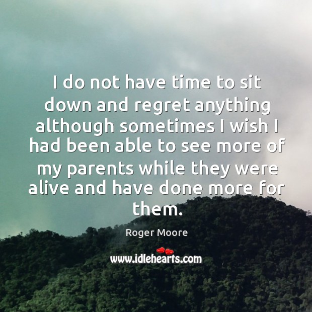 I do not have time to sit down and regret anything although sometimes I wish I had been able to Roger Moore Picture Quote