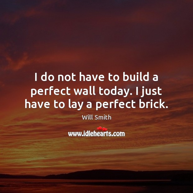 I do not have to build a perfect wall today. I just have to lay a perfect brick. Will Smith Picture Quote