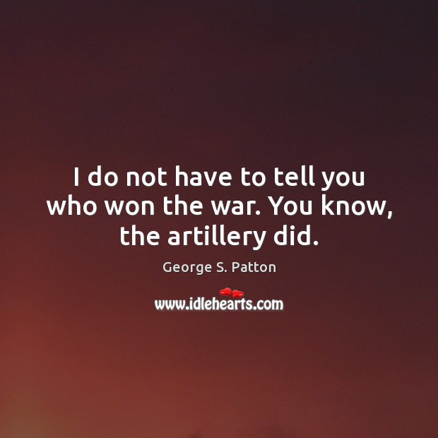 I do not have to tell you who won the war. You know, the artillery did. George S. Patton Picture Quote