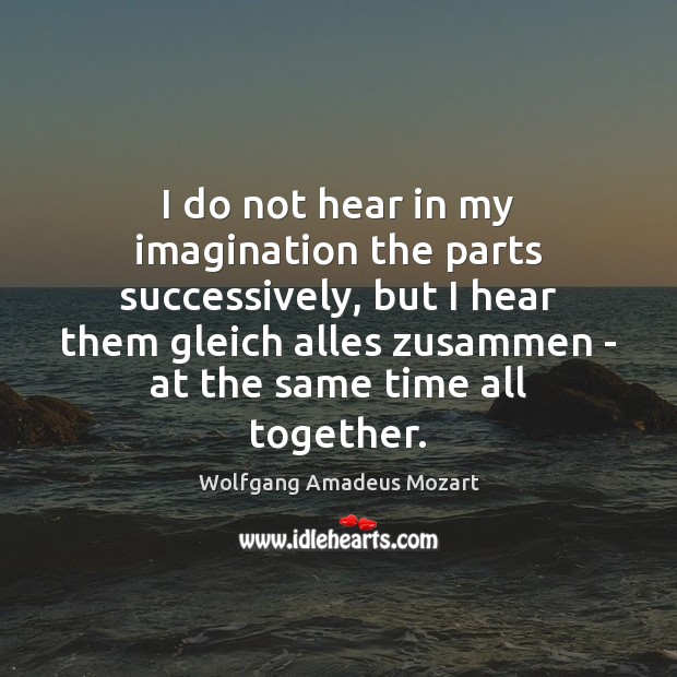 I do not hear in my imagination the parts successively, but I Wolfgang Amadeus Mozart Picture Quote