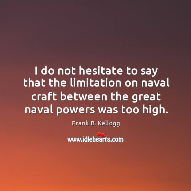 I do not hesitate to say that the limitation on naval craft between the great naval powers was too high. Frank B. Kellogg Picture Quote