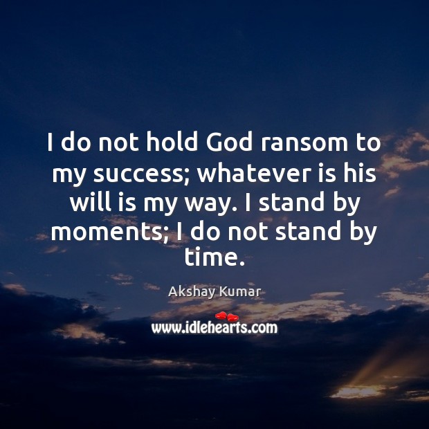 I do not hold God ransom to my success; whatever is his Akshay Kumar Picture Quote