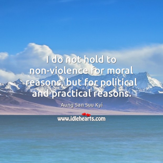 I do not hold to non-violence for moral reasons, but for political and practical reasons. Aung San Suu Kyi Picture Quote