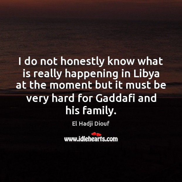 I do not honestly know what is really happening in Libya at El Hadji Diouf Picture Quote