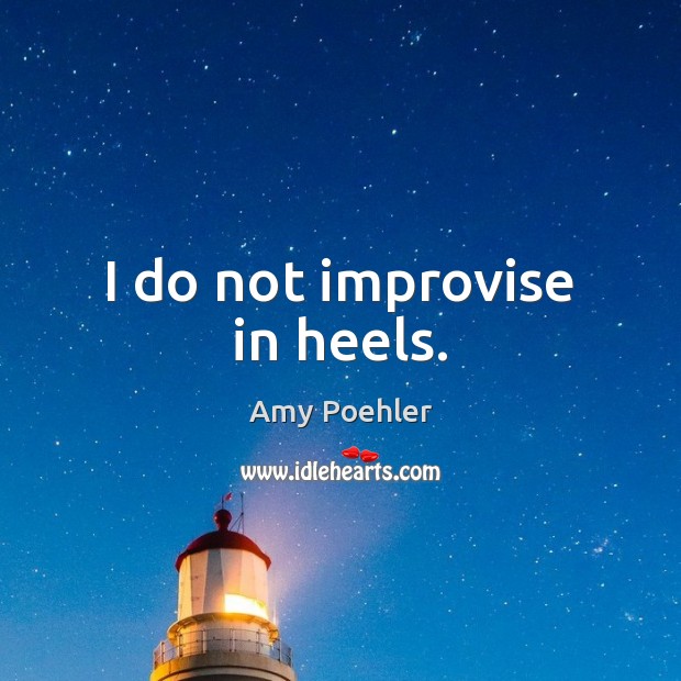 I do not improvise in heels. Amy Poehler Picture Quote