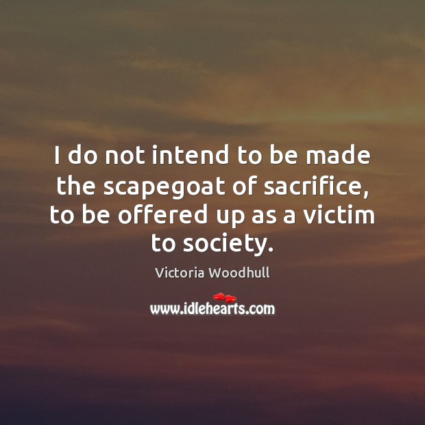 I do not intend to be made the scapegoat of sacrifice, to Victoria Woodhull Picture Quote