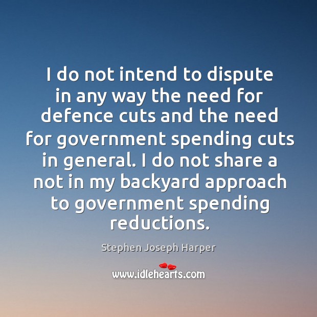 I do not intend to dispute in any way the need for defence cuts and the need for Stephen Joseph Harper Picture Quote