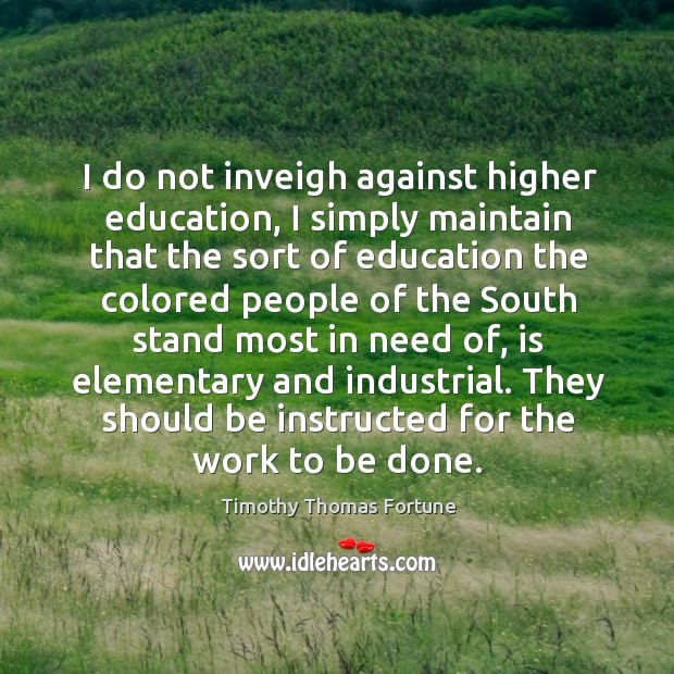 I do not inveigh against higher education, I simply maintain that the sort of education Timothy Thomas Fortune Picture Quote