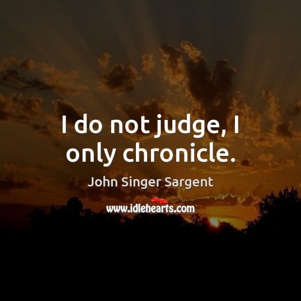 I do not judge, I only chronicle. John Singer Sargent Picture Quote