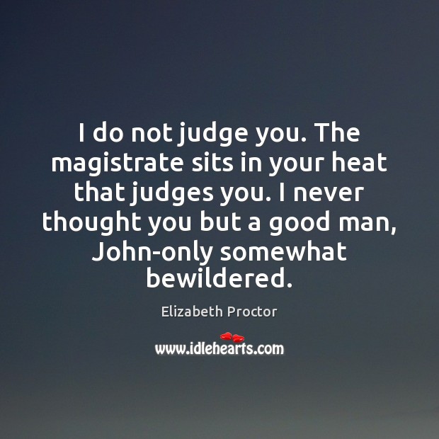 I do not judge you. The magistrate sits in your heat that Elizabeth Proctor Picture Quote
