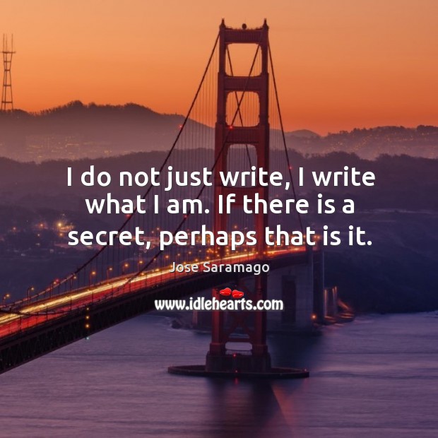 I do not just write, I write what I am. If there is a secret, perhaps that is it. Jose Saramago Picture Quote