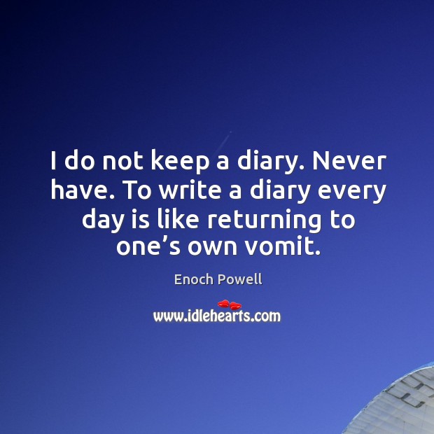 I do not keep a diary. Never have. To write a diary every day is like returning to one’s own vomit. Enoch Powell Picture Quote