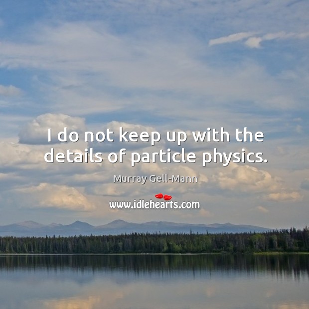 I do not keep up with the details of particle physics. Murray Gell-Mann Picture Quote
