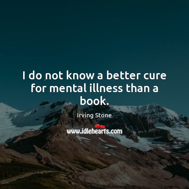 I do not know a better cure for mental illness than a book. Irving Stone Picture Quote