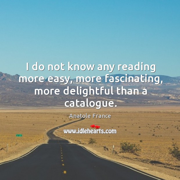I do not know any reading more easy, more fascinating, more delightful than a catalogue. Anatole France Picture Quote