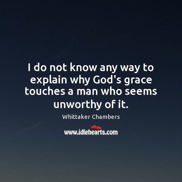 I do not know any way to explain why God’s grace touches a man who seems unworthy of it. 
