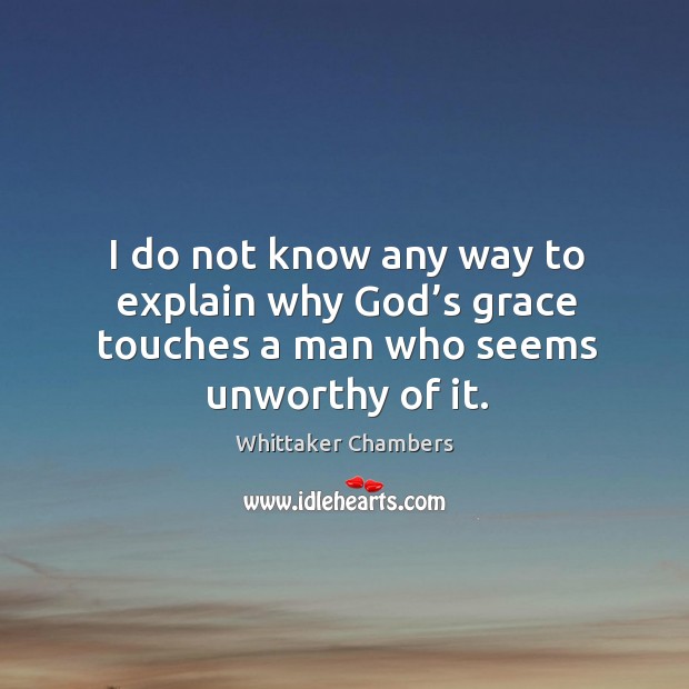 I do not know any way to explain why God’s grace touches a man who seems unworthy of it. Whittaker Chambers Picture Quote