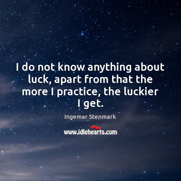 I do not know anything about luck, apart from that the more I practice, the luckier I get. Ingemar Stenmark Picture Quote