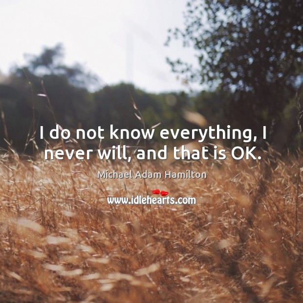 I do not know everything, I never will, and that is OK. Michael Adam Hamilton Picture Quote