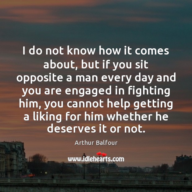 I do not know how it comes about, but if you sit Arthur Balfour Picture Quote