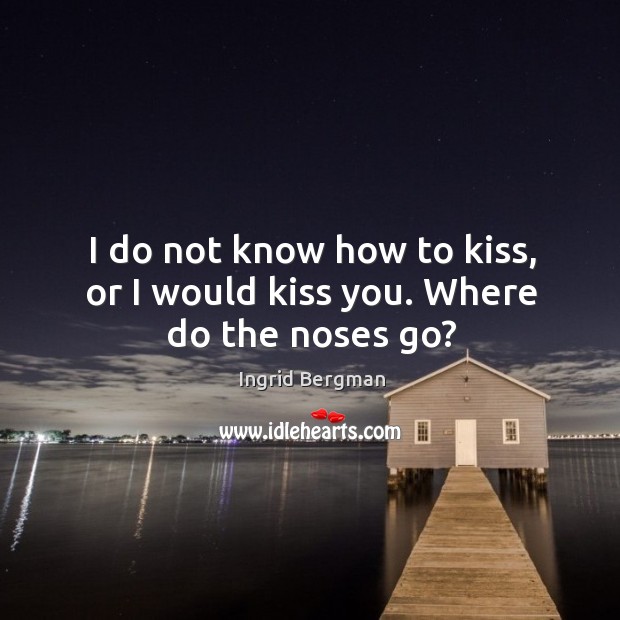 I do not know how to kiss, or I would kiss you. Where do the noses go? Ingrid Bergman Picture Quote
