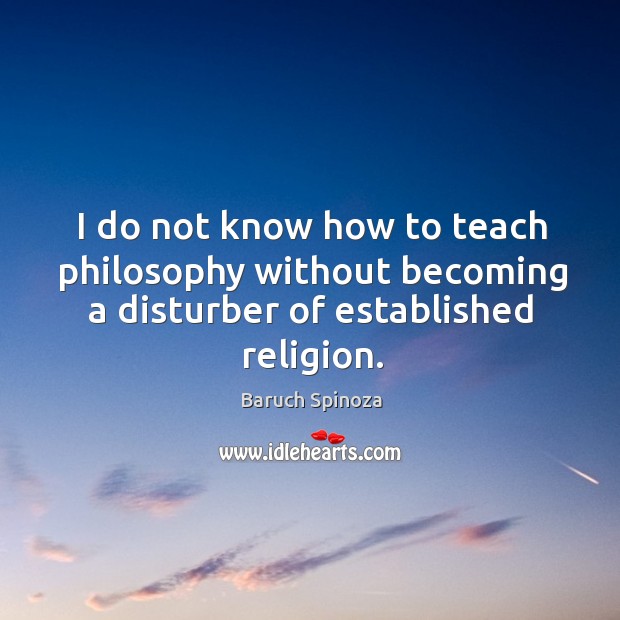I do not know how to teach philosophy without becoming a disturber of established religion. Baruch Spinoza Picture Quote