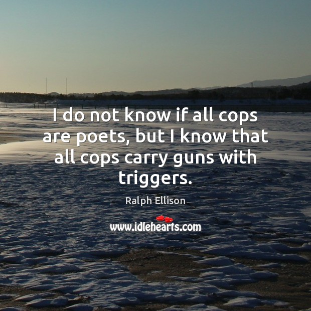 I do not know if all cops are poets, but I know that all cops carry guns with triggers. Ralph Ellison Picture Quote