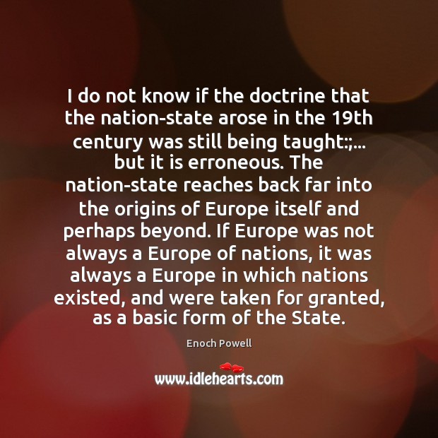 I do not know if the doctrine that the nation-state arose in Enoch Powell Picture Quote