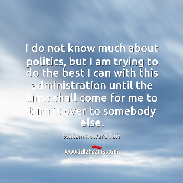 I do not know much about politics, but I am trying to do the best I can with this administration William Howard Taft Picture Quote