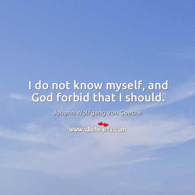 I do not know myself, and God forbid that I should. Johann Wolfgang von Goethe Picture Quote