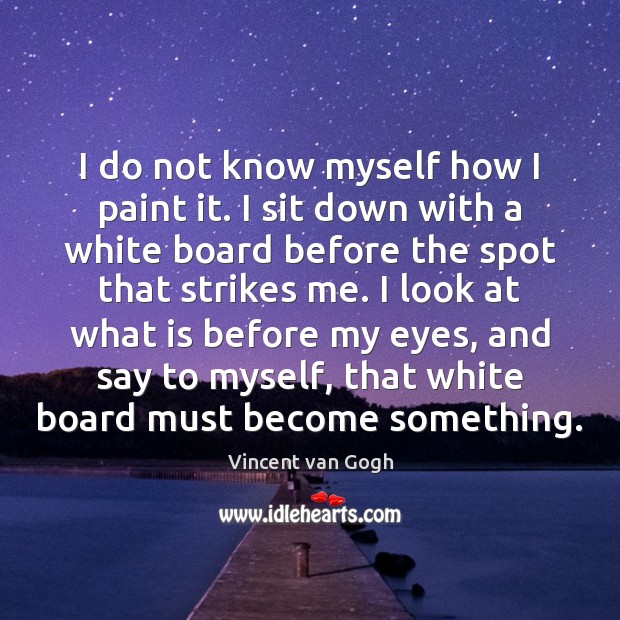 I do not know myself how I paint it. I sit down Vincent van Gogh Picture Quote