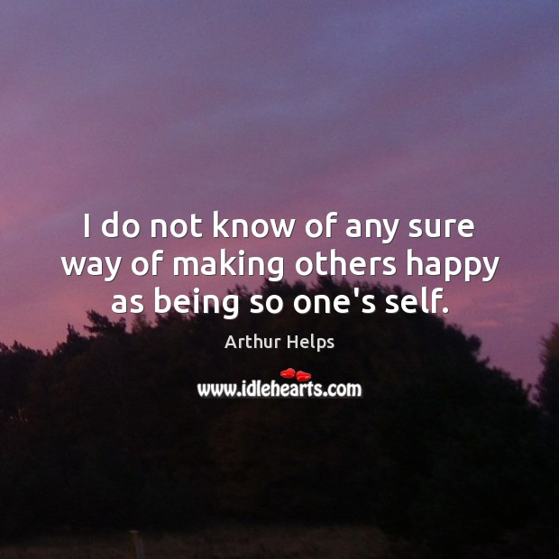 I do not know of any sure way of making others happy as being so one’s self. Arthur Helps Picture Quote