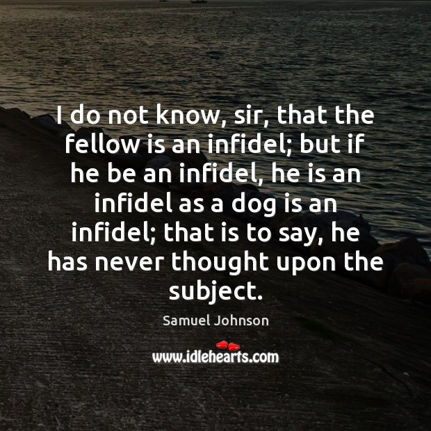 I do not know, sir, that the fellow is an infidel; but Image