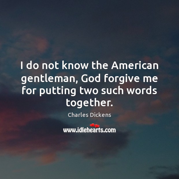 I do not know the American gentleman, God forgive me for putting two such words together. Image