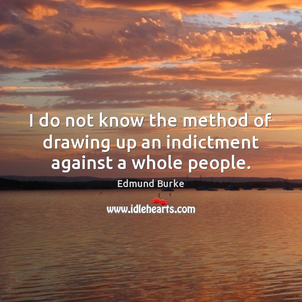 I do not know the method of drawing up an indictment against a whole people. Edmund Burke Picture Quote