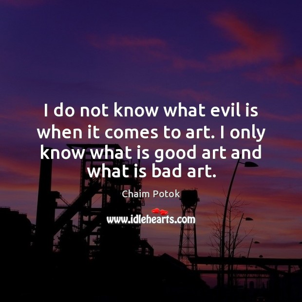 I do not know what evil is when it comes to art. Chaim Potok Picture Quote