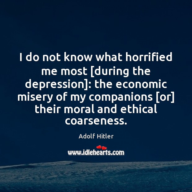 I do not know what horrified me most [during the depression]: the Image