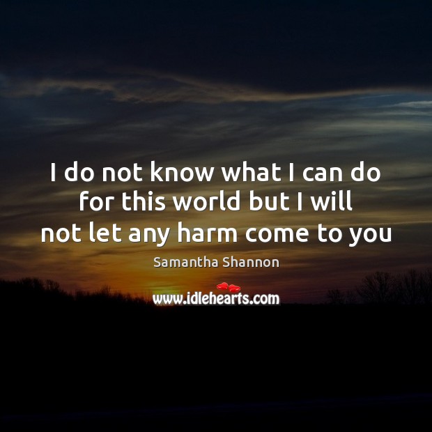 I do not know what I can do for this world but I will not let any harm come to you Samantha Shannon Picture Quote