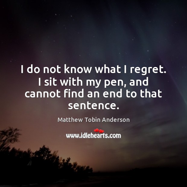 I do not know what I regret. I sit with my pen, and cannot find an end to that sentence. Image