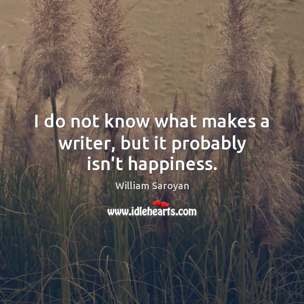 I do not know what makes a writer, but it probably isn’t happiness. William Saroyan Picture Quote
