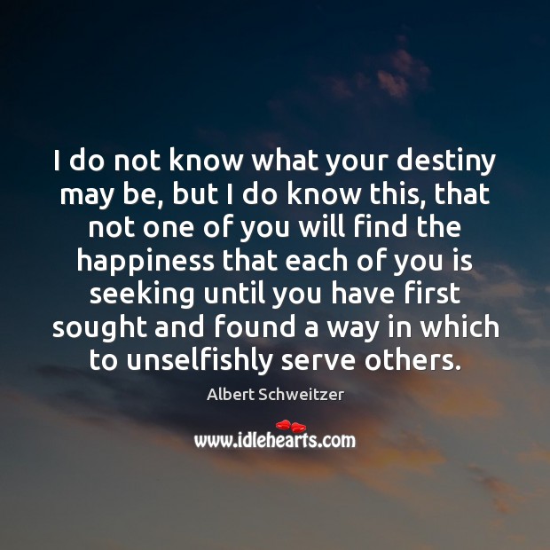 I do not know what your destiny may be, but I do Albert Schweitzer Picture Quote