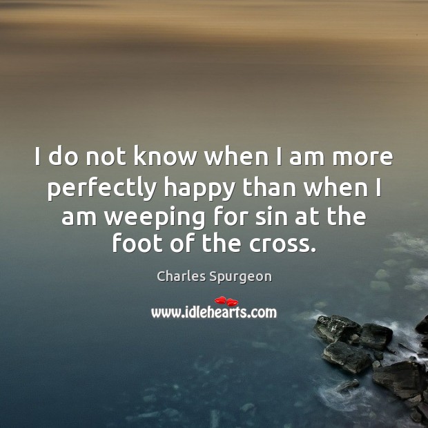 I do not know when I am more perfectly happy than when Charles Spurgeon Picture Quote