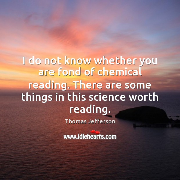 I do not know whether you are fond of chemical reading. There Thomas Jefferson Picture Quote