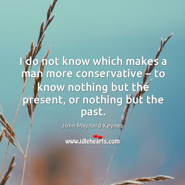 I do not know which makes a man more conservative – to know nothing but the present, or nothing but the past. Image
