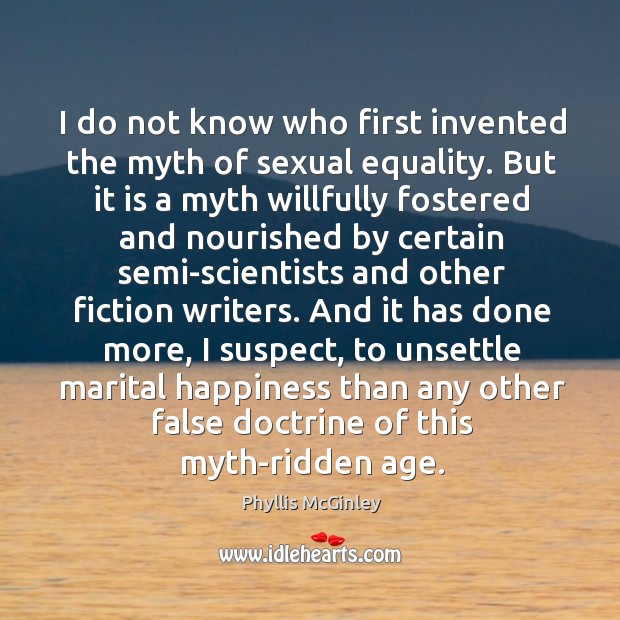 I do not know who first invented the myth of sexual equality. Phyllis McGinley Picture Quote